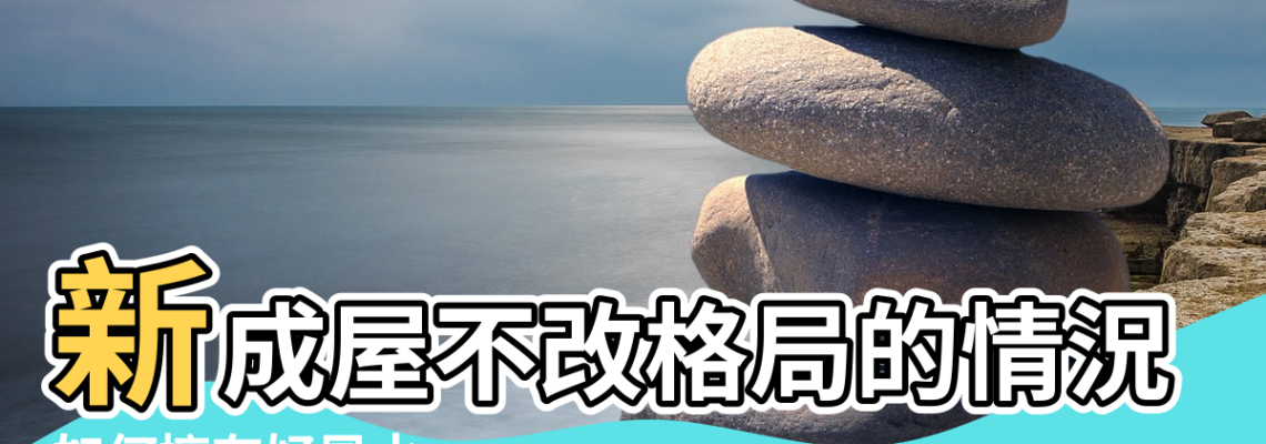 【風水不好的房子 改】新成屋不改格局的情況下 |如何擁有好風水 |住宅風水不好時怎樣改造 |