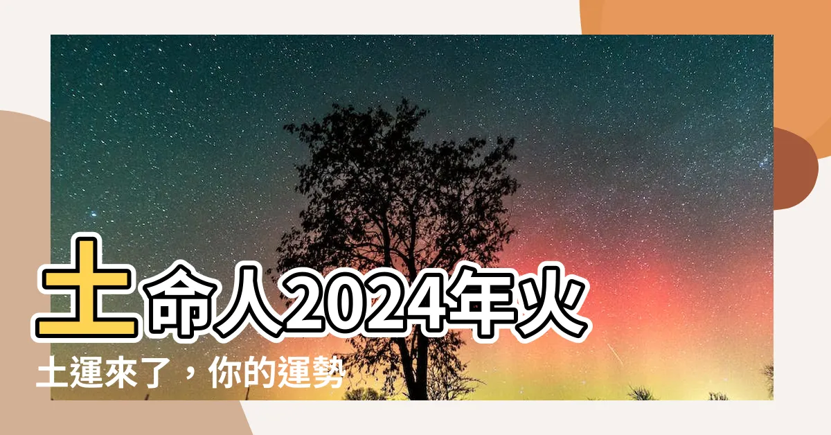 【土火運】土命人2024年火土運來了，你的運勢好嗎？