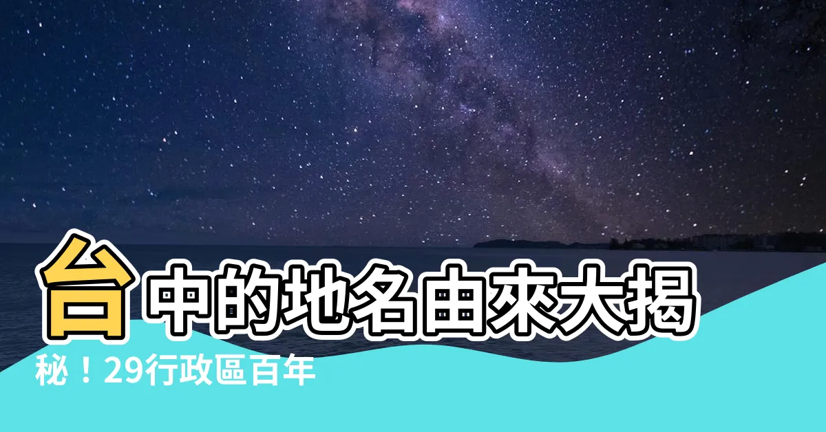 【台中的地名由來】台中的地名由來大揭秘！29行政區百年風華探索之旅