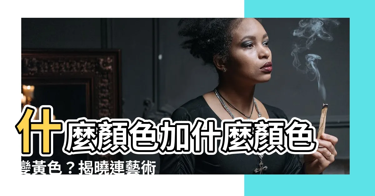【什麼顏色加什麼顏色是黃色】什麼顏色加什麼顏色變黃色？揭曉連藝術家都未必説得出的秘密！