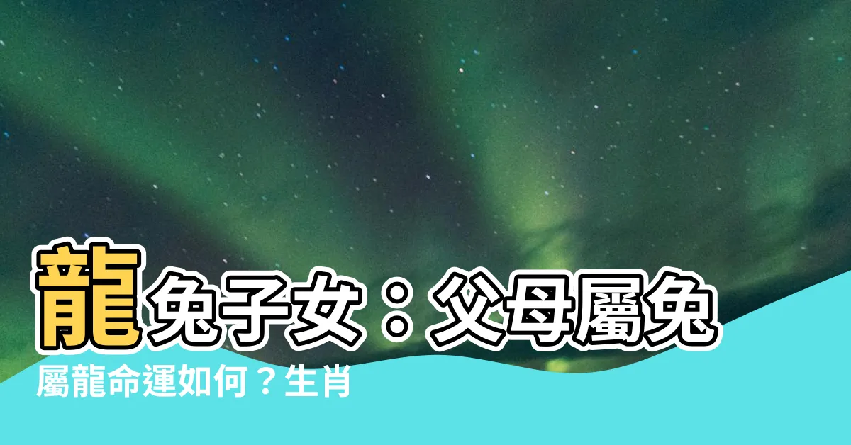 【龍兔子女】龍兔子女：父母屬兔屬龍命運如何？生肖配對大解析