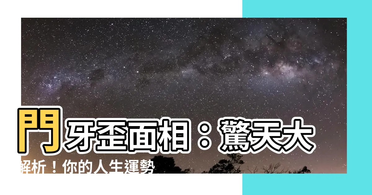 【門牙歪面相】門牙歪面相：驚天大解析！你的人生運勢可能被牙齒出賣了！