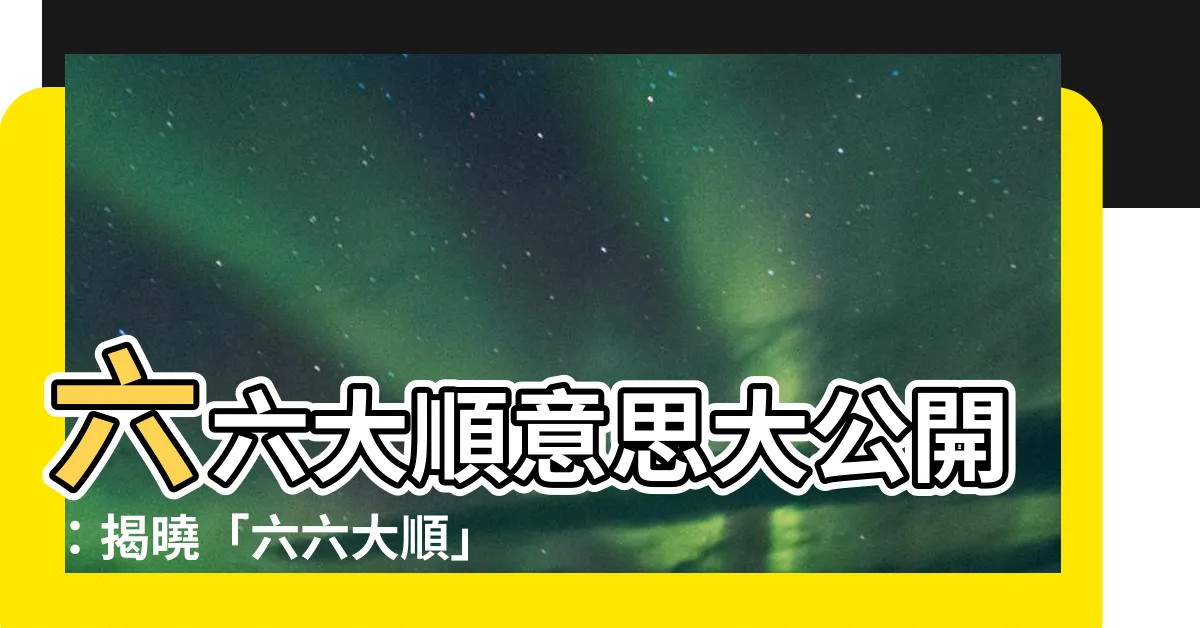 【66大順意思】六六大順意思大公開：揭曉「六六大順」到底順在哪裡？
