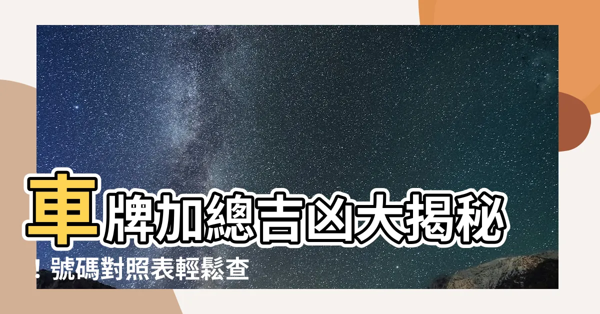 【車牌加總吉凶】車牌加總吉凶大揭秘！號碼對照表輕鬆查