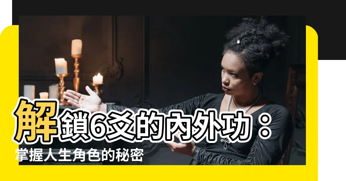 【6爻】解鎖6爻的內外功：掌握人生角色的秘密