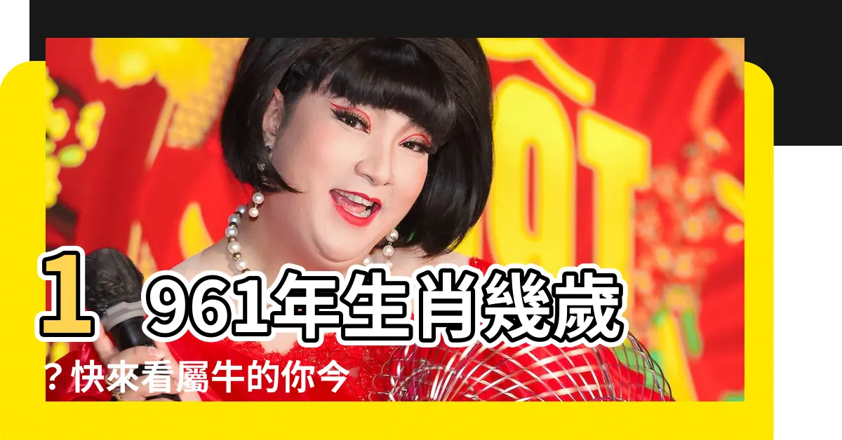 【1961年生肖幾歲】1961年生肖幾歲？快來看屬牛的你今年多大了！