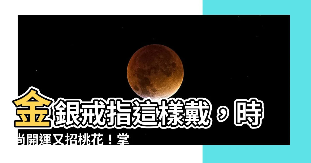 【金銀戒指怎麼戴】金銀戒指這樣戴，時尚開運又招桃花！掌握戒指戴法的秘密！