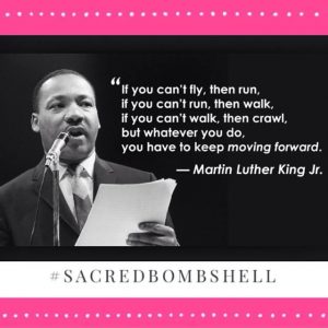 Dr. Martin Luther King Jr: If you can’t fly then run, if you can’t run then walk, if you can’t walk then crawl, but whatever you do you have to keep moving forward.