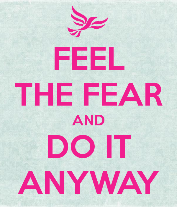 Feel the FEAR  & do it anyway!