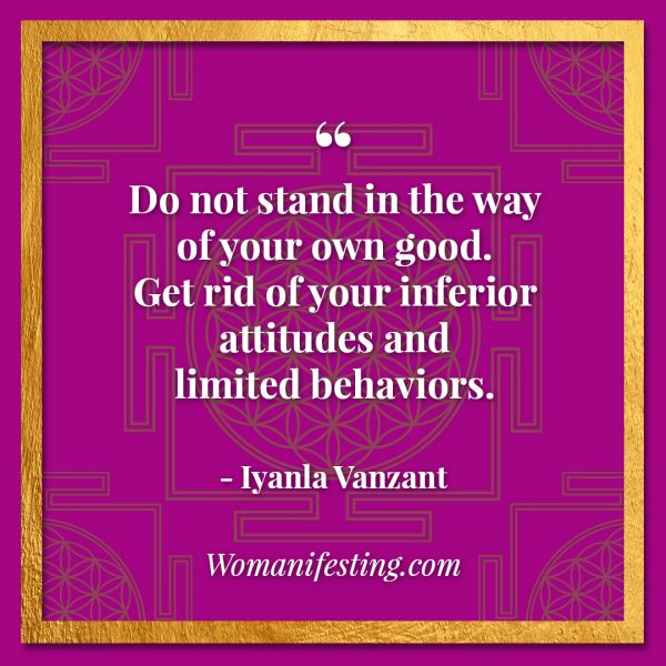 Do not stand in the way of your own good. Get rid of your inferior attitudes and limited behaviors. Iyanla Vanzant Quotes! 33 Inspiring “Fix My Life” Lessons to Motivate You Inspirational Quote