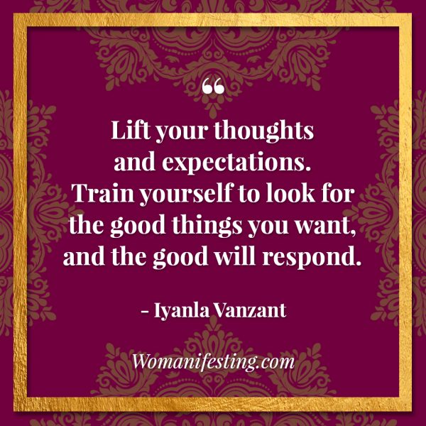 Lift your thoughts and expectations. Train yourself to look for the good things you want, and the good will respond. Iyanla Vanzant Quotes! 33 Inspiring “Fix My Life” Lessons to Motivate You Inspirational Quote