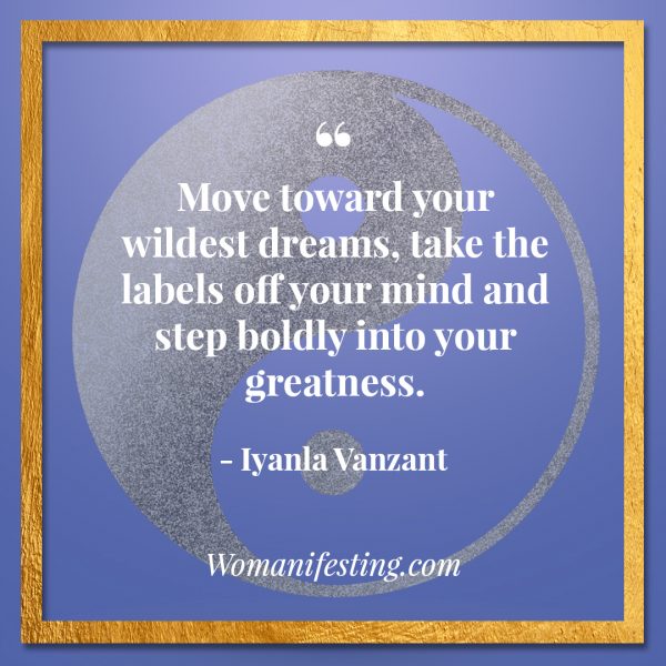 Move toward your wildest dreams, take the labels off your mind and step boldly into your greatness. Iyanla Vanzant Quotes! 33 Inspiring “Fix My Life” Lessons to Motivate You Inspirational Quote