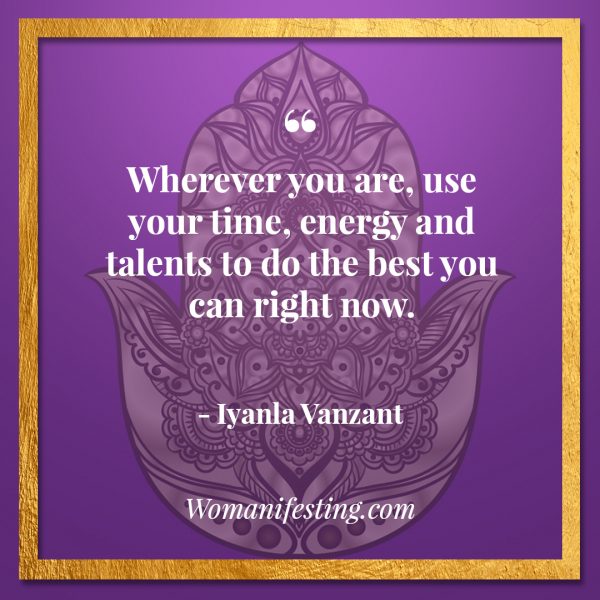 Wherever you are, use your time, energy and talents to do the best you can right now.