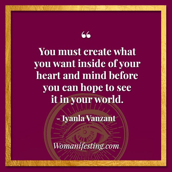 You must create what you want inside of your heart and mind before you can hope to see it in your world. Iyanla Vanzant Quotes! 33 Inspiring “Fix My Life” Lessons to Motivate You Inspirational Quote