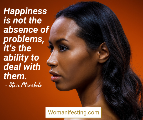 Happiness is not the absence of problems, it’s the ability to deal with them. Happy Inspirational Quote