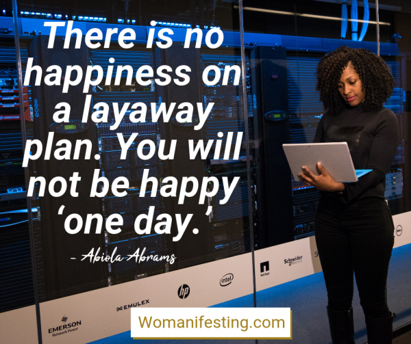 There is no happiness on a layaway plan. You will not be happy ‘one day.’ Happy Inspirational Quote