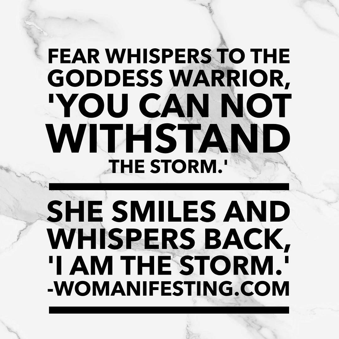 Fear whispers to the goddess warrior, you can not withstand the storm. She smiles and whispers back, i am the storm.