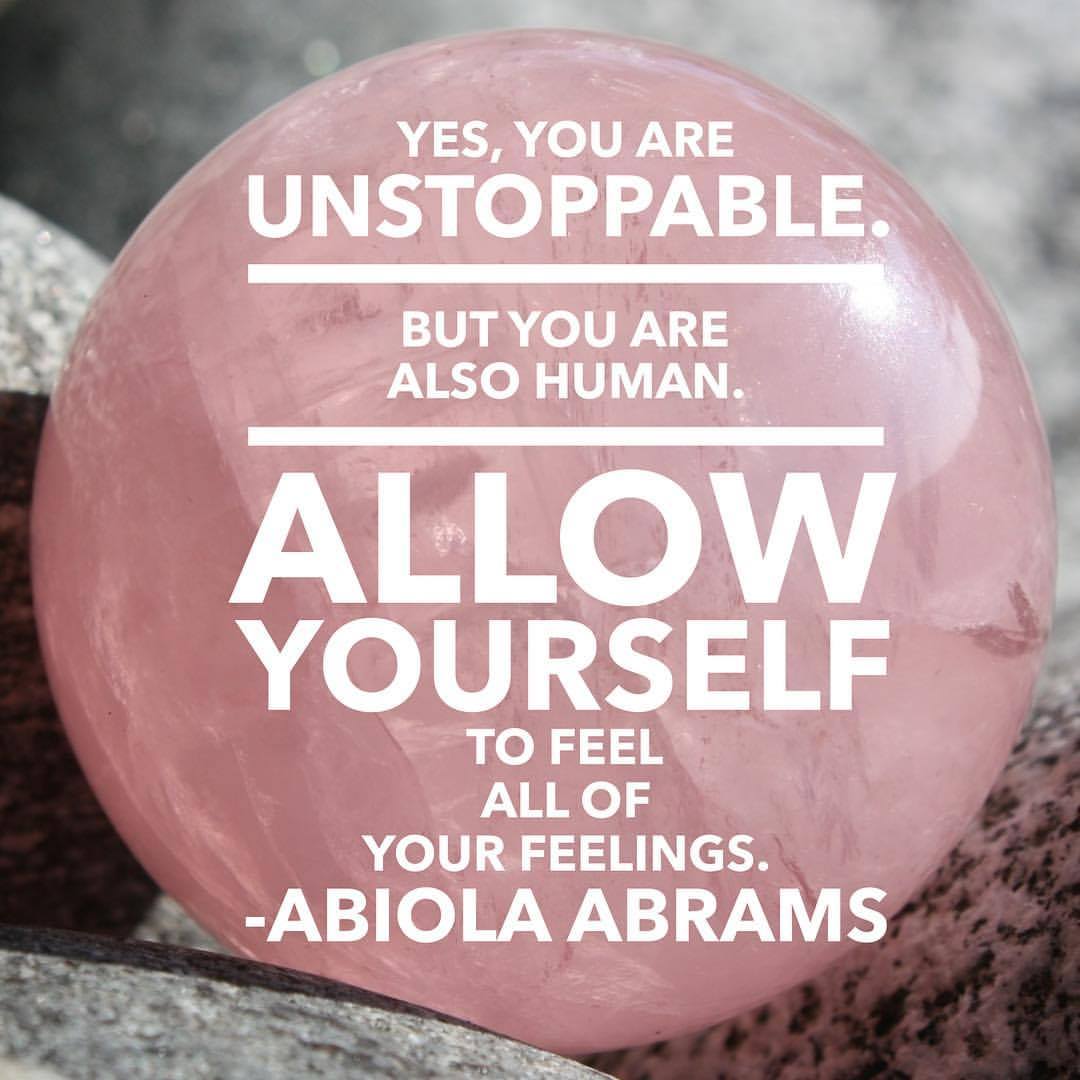 Yes, you are unstoppable. But you are also a human. Allow yourself to feel all of your feelings.
