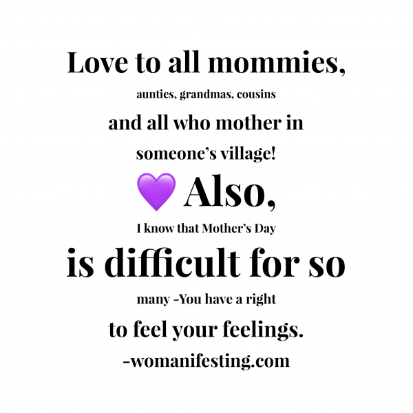 Love to all mommies, aunties, grandmas, cousins and all who mother in someone's village! Also, I know that Mother's Day is difficult for so many - you have a right to feel your feelings.Inspirational Quotes