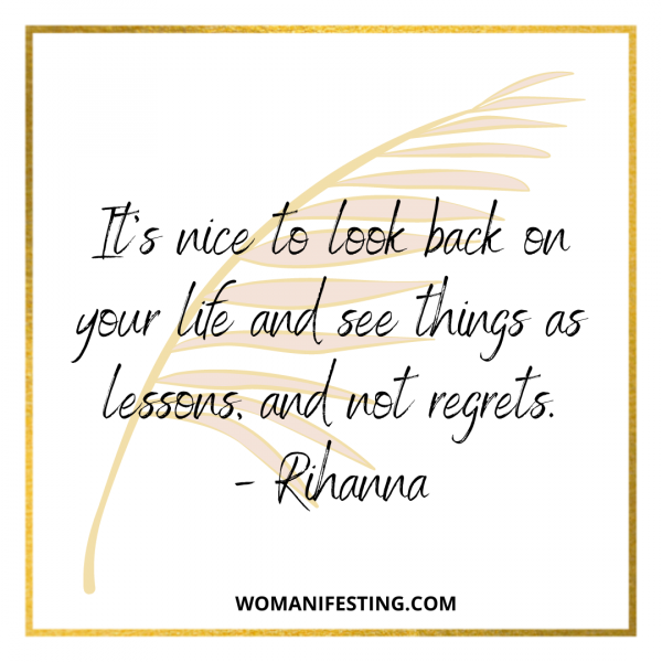 It’s nice to look back on your life and see things as lessons, and not regrets.