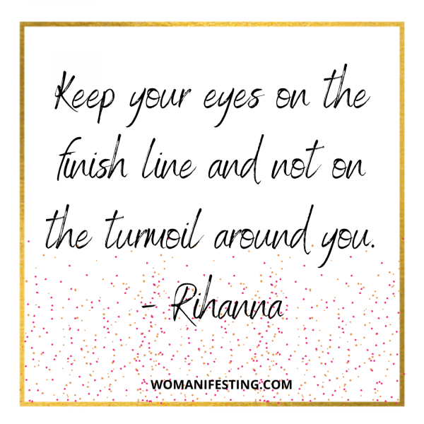 Keep your eyes on the finish line and not on the turmoil around you.