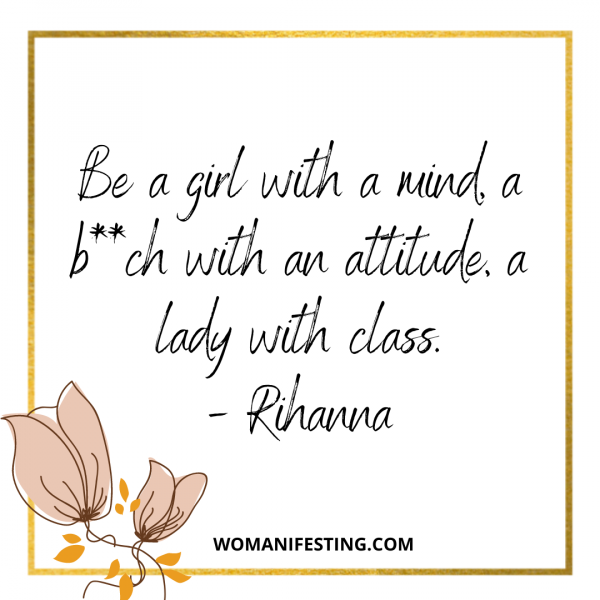 Be a girl with a mind, a b__ch with an attitude, a lady with class.