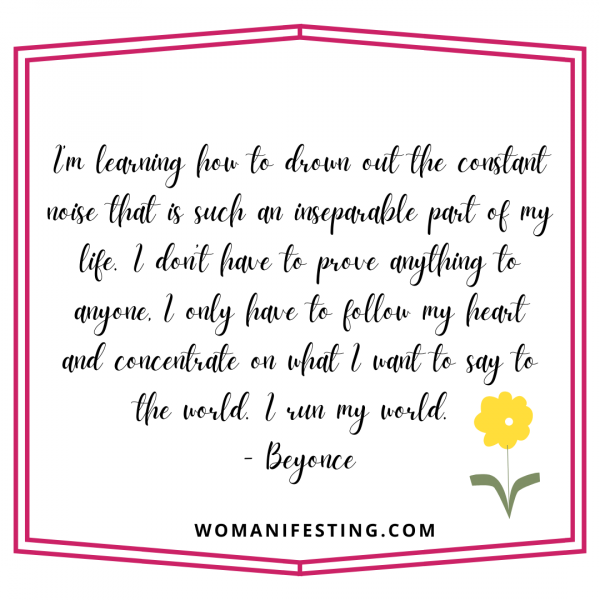 I’m learning how to drown out the constant noise that is such an inseparable part of my life. I don’t have to prove anything to anyone, I only have to follow my heart and concentrate on what I want to say to the world. I run my world.