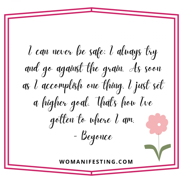 I can never be safe; I always try and go against the grain. As soon as I accomplish one thing, I just set a higher goal. That’s how I’ve gotten to where I am.