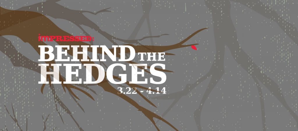 Impressed: Behind the Hedges gallery graphic. March 22nd thru April 13th