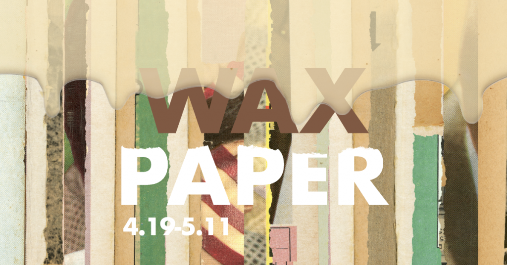 Wax Paper gallery graphic. April 19th thru May 11th