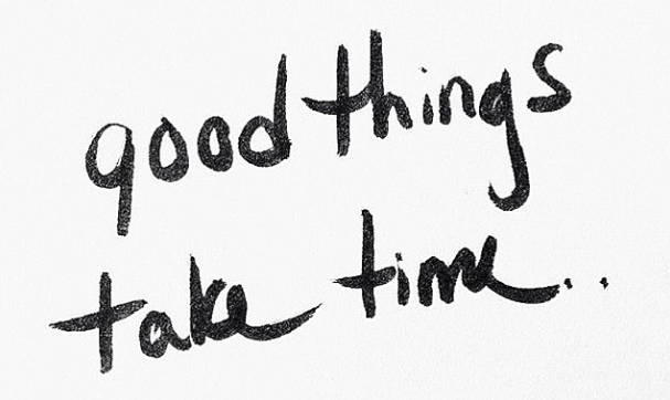 Good things take time.