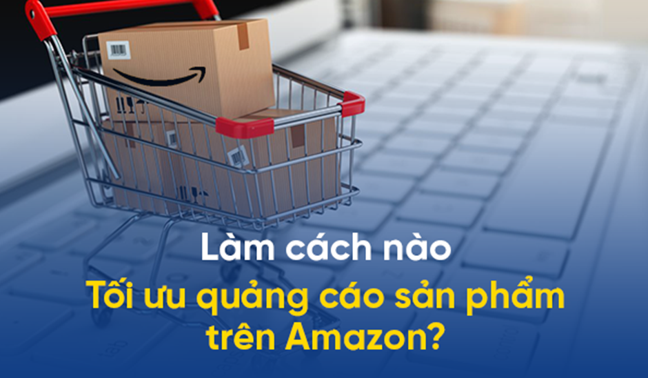 Tăng Nhận Diện Thương Hiệu Và Tối Ưu Chuyển Đổi Các Chiến Dịch Quảng Cáo Trên Amazon