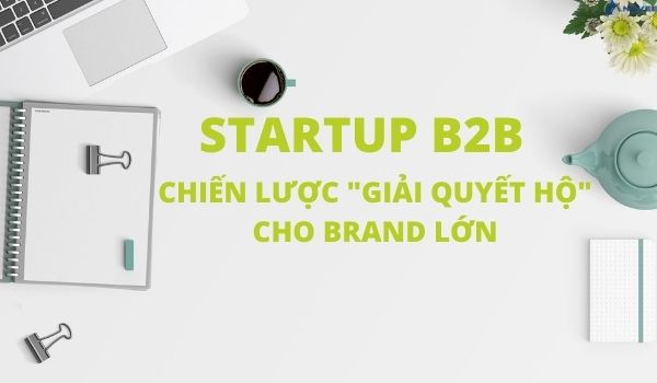 Cách startup B2B chinh phục các thương hiệu lớn