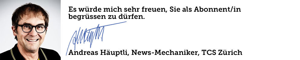 Es würde mich sehr freuen, Sie als Abonnent/in begrüssen zu dürfen. Andreas Häuptli, News-Mechaniker, TCS Zürich