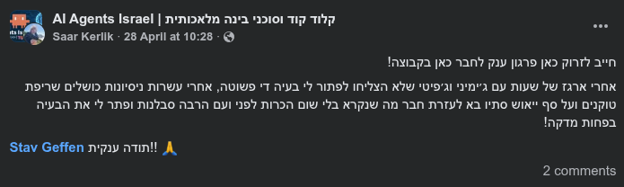 צילום מסך של פוסט המלצה מאת סער קרליק (Saar Kerlik) בקבוצת הפייסבוק "קלוד קוד וסוכני בינה מלאכותית | AI Agents Israel". בפוסט נכתב: "חייב לזרוק כאן פרגון ענק לחבר כאן בקבוצה! אחרי ארגז של שעות עם ג'ימיני וג'יפיטי שלא הצליחו לפתור לי בעיה די פשוטה, אחרי עשרות ניסיונות כושלים שריפת טוקנים ועל סף ייאוש סתיו בא לעזרת חבר מה שנקרא בלי שום הכרות לפני ועם הרבה סבלנות ופתר לי את הבעיה בפחות מדקה! תודה ענקית Stav Geffen 🙏!!"
