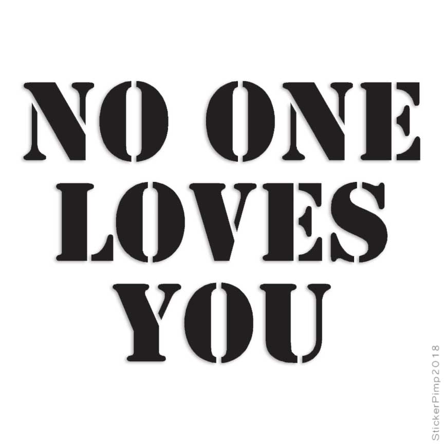 No One Loves You, Vinyl Decal Sticker, Multiple Colors & Sizes #1863