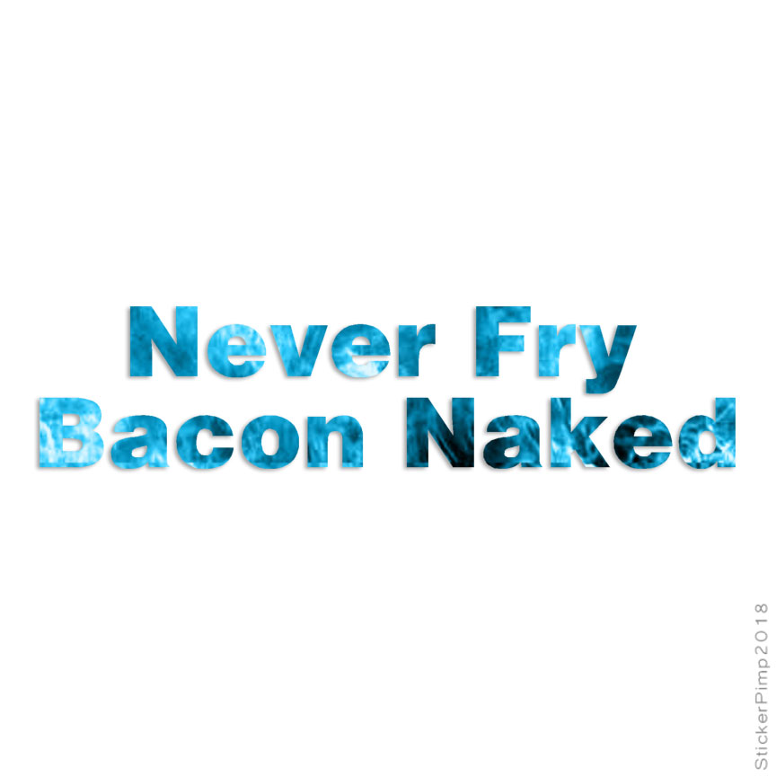 Never Fry Bacon Naked, Vinyl Decal Sticker, 40 Patterns & 3 Sizes, #1184