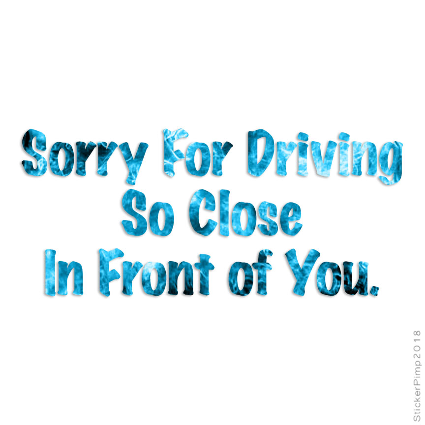 Sorry Driving Close In Front, Vinyl Decal Sticker, 40 Patterns & 3 Sizes, #3225