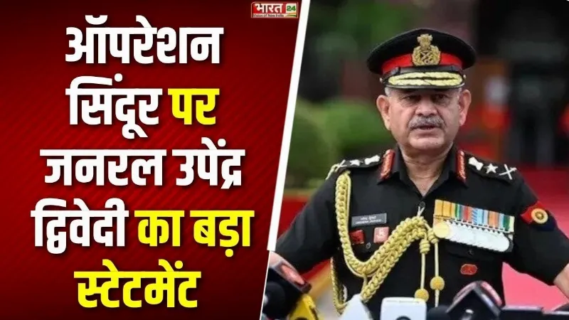 Operation Sindoor पर General Upendra Dwivedi का बड़ा स्टेटमेंट, पाकिस्तान को दी चेतावनी!