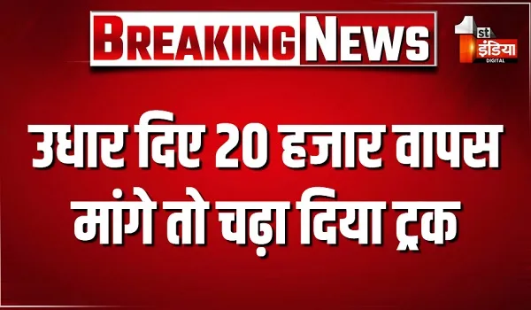 उधार दिए 20 हजार वापस मांगे तो चढ़ा दिया ट्रक, युवक हुआ घायल