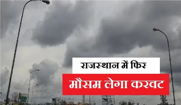 राजस्थान में फिर मौसम लेगा करवट, आगामी दिनों में प्रदेश में शुरू होगा बारिश का दौर