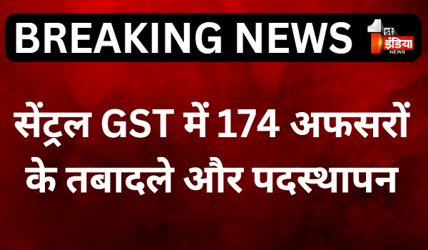 सेंट्रल GST में बड़ा फेरबदल, अतिरिक्त आयुक्त और संयुक्त आयुक्त स्तर के 174 अफसरों के तबादले और पदस्थापन