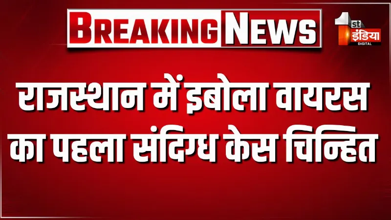 राजस्थान में इबोला वायरस का पहला संदिग्ध केस चिन्हित, युगांडा से घूमने आई विदेशी महिला में दिखे लक्षण