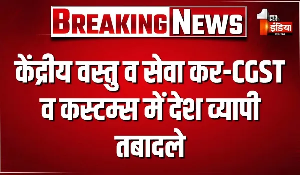 केंद्रीय वस्तु व सेवा कर-CGST व कस्टम्स में देश व्यापी तबादले, कुल 559 IRS अधिकारियों  के तबादले