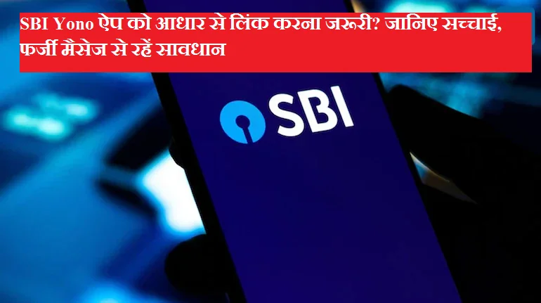 SBI Yono ऐप को आधार से लिंक करना जरूरी? जानिए सच्चाई, फर्जी मैसेज से रहें सावधान