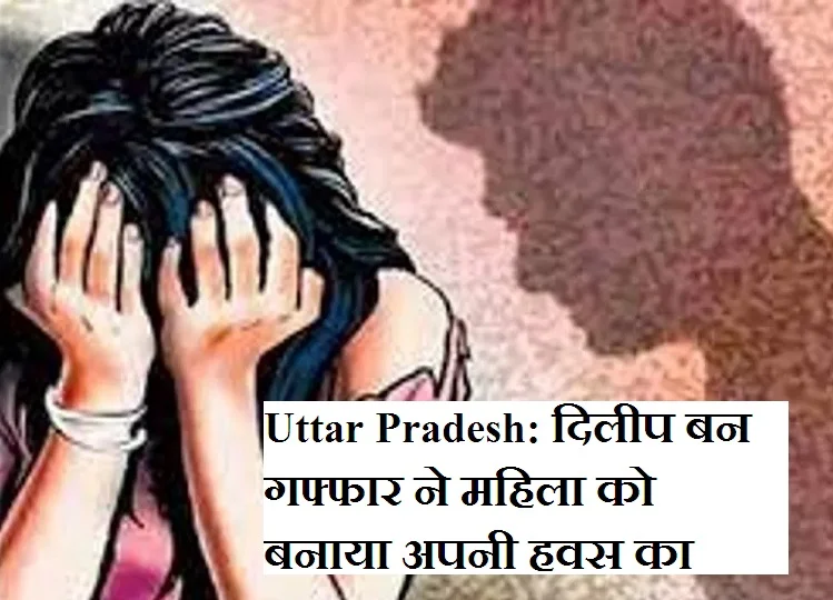 Uttar Pradesh: दिलीप बन गफ्फार ने महिला को बनाया अपनी हवस का शिकार, इससे भी नहीं भरा मन तो करने लगा ऐसा, फिर...
