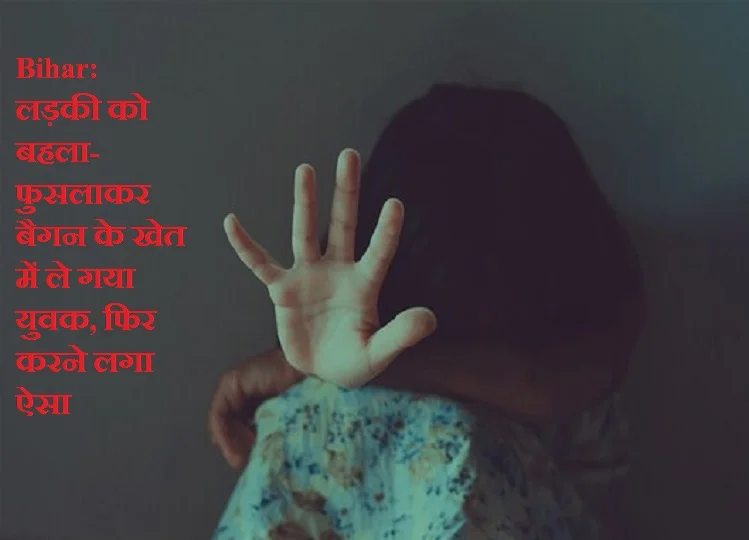 Bihar: लड़की को बहला-फुसलाकर बैगन के खेत में ले गया युवक, फिर करने लगा ऐसा, फिर हुआ ऐसा कि...