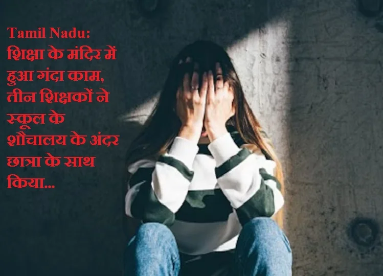 Tamil Nadu: शिक्षा के मंदिर में हुआ गंदा काम, तीन शिक्षकों ने स्कूल के शौचालय के अंदर छात्रा के साथ किया...