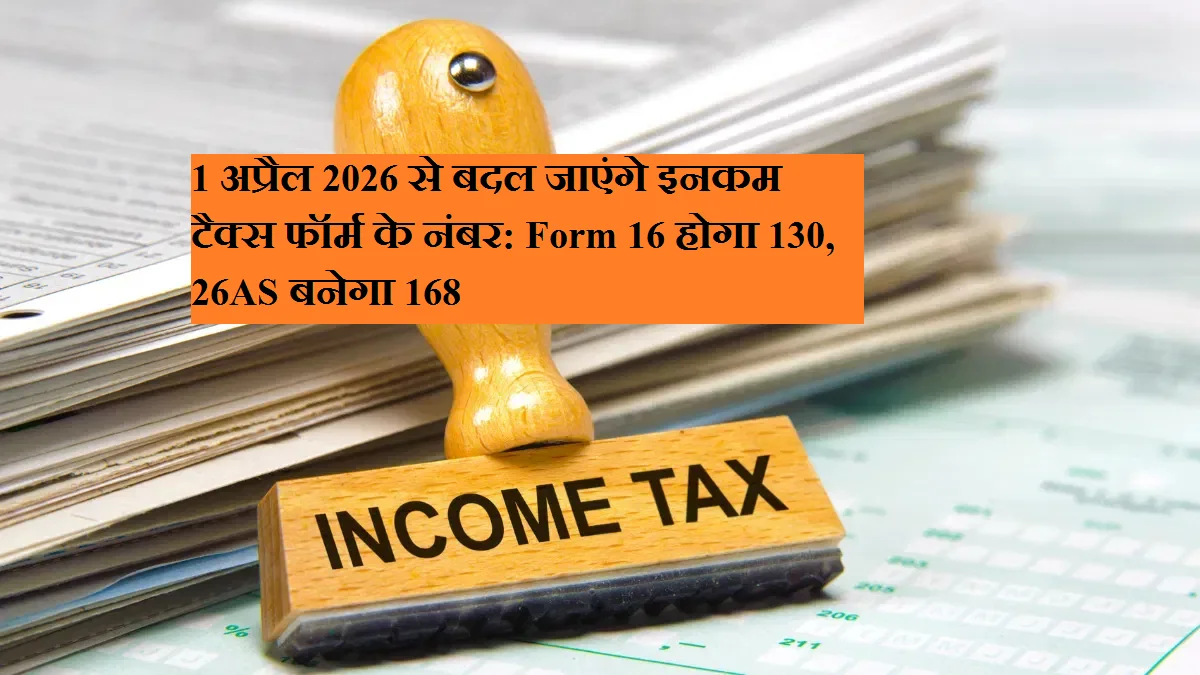 1 अप्रैल 2026 से बदल जाएंगे इनकम टैक्स फॉर्म के नंबर: Form 16 होगा 130, 26AS बनेगा 168