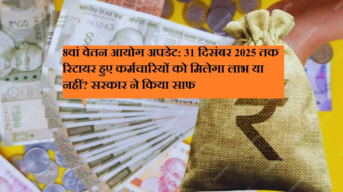 8वां वेतन आयोग अपडेट: 31 दिसंबर 2025 तक रिटायर हुए कर्मचारियों को मिलेगा लाभ या नहीं? सरकार ने किया साफ